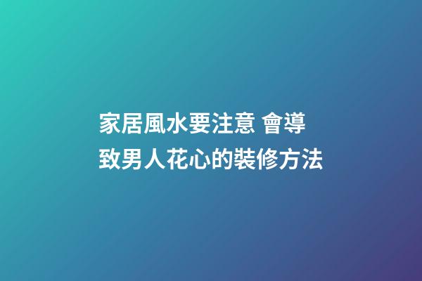 家居風水要注意 會導致男人花心的裝修方法